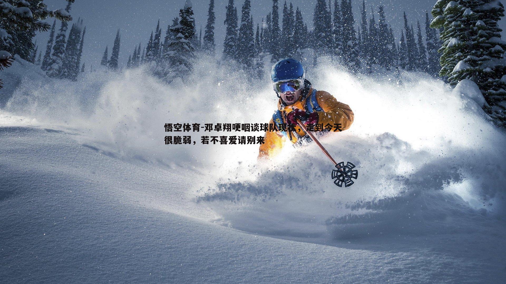 悟空体育-邓卓翔哽咽谈球队现状，走到今天很脆弱，若不喜爱请别来-第1张图片-悟空体育