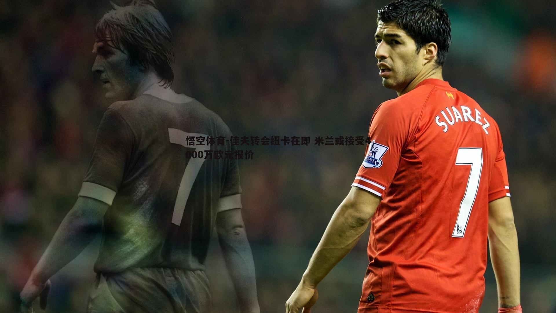 悟空体育-佳夫转会纽卡在即 米兰或接受4000万欧元报价-第2张图片-悟空体育 悟空体育-佳夫转会纽卡在即 米兰或接受4000万欧元报价-第2张图片-悟空体育